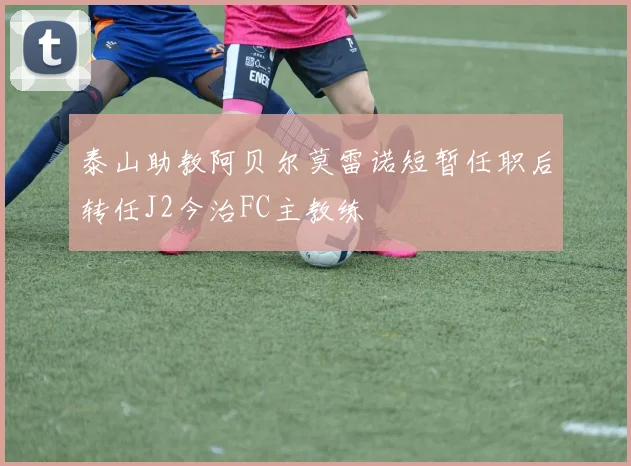 泰山助教阿贝尔莫雷诺短暂任职后转任J2今治FC主教练