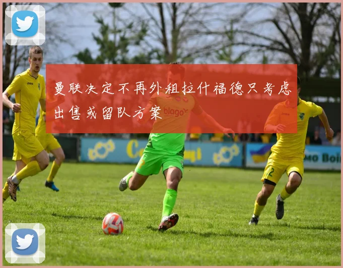 曼联决定不再外租拉什福德只考虑出售或留队方案