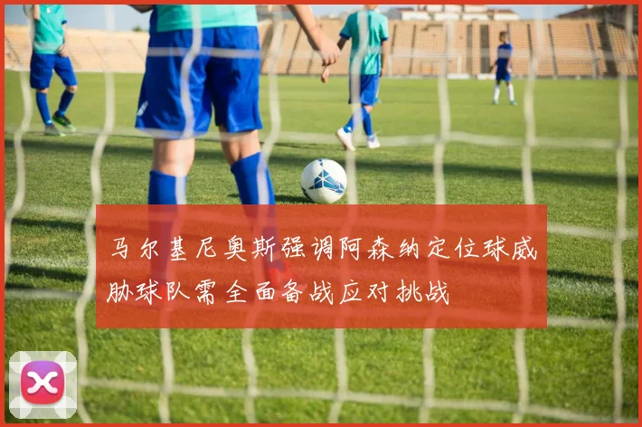 马尔基尼奥斯强调阿森纳定位球威胁球队需全面备战应对挑战