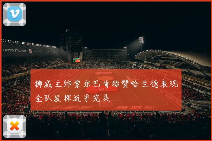 挪威主帅索尔巴肯称赞哈兰德表现全队发挥近乎完美