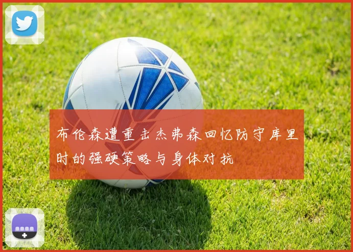 布伦森遭重击杰弗森回忆防守库里时的强硬策略与身体对抗