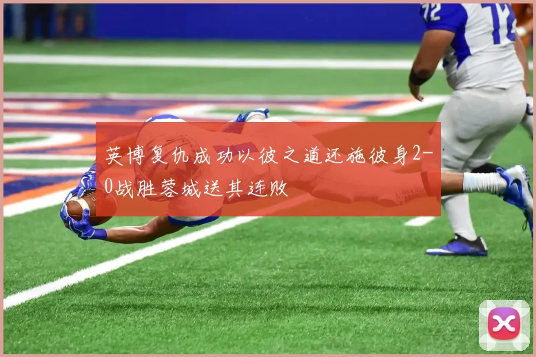 英博复仇成功以彼之道还施彼身2-0战胜蓉城送其连败