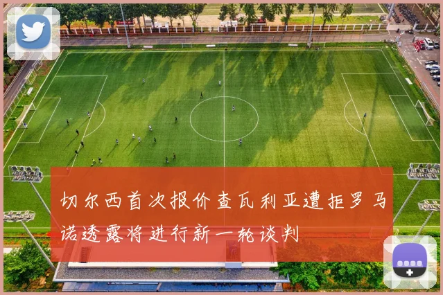 切尔西首次报价查瓦利亚遭拒罗马诺透露将进行新一轮谈判