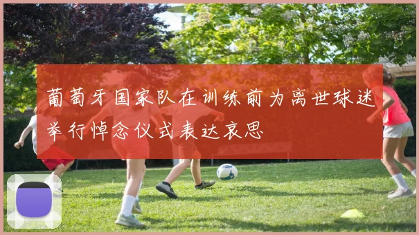 葡萄牙国家队在训练前为离世球迷举行悼念仪式表达哀思