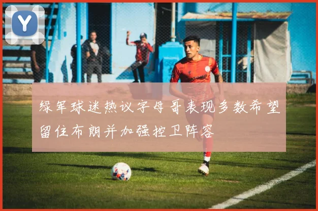 绿军球迷热议字母哥表现多数希望留住布朗并加强控卫阵容