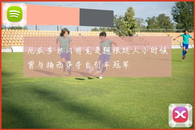 厄瓜多尔门将竟是阿根廷人小时候曾与梅西争夺自行车冠军