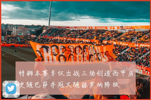 特狮本赛季仅出战三场创造西甲历史随巴萨夺冠又随赫罗纳降级