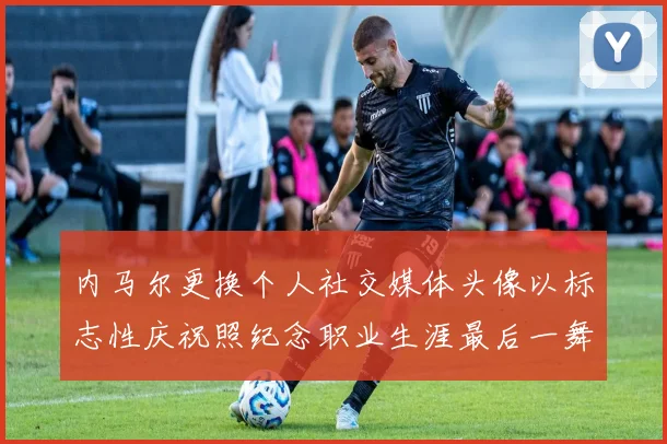 内马尔更换个人社交媒体头像以标志性庆祝照纪念职业生涯最后一舞
